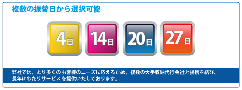 Myコレクトの集金代行では、複数の振替日から選択可能。
            弊社では、より多くのお客様のニーズに応えるため、複数の大手収納代行会社と提携を結び、
            長年にわたりサービスを提供いたしております。