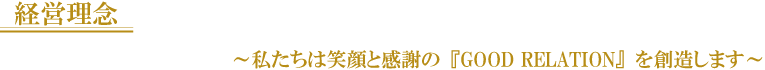 ｢経営理念｣私たちは笑顔と感謝の｢GOOD RELATION｣を創造します