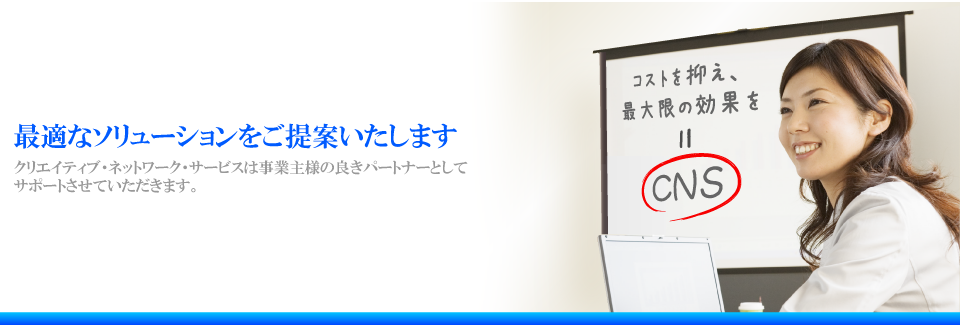 最適なソリューションをご提案いたします｜株式会社クリエイティブ・ネットワーク・サービス